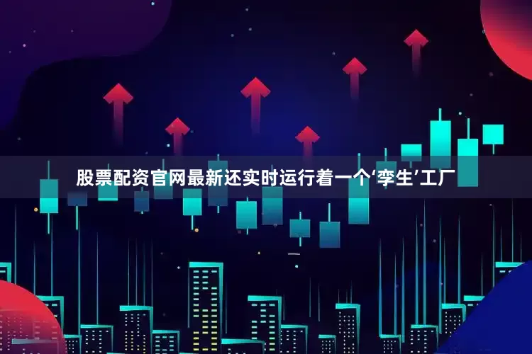 股票配资官网最新还实时运行着一个‘孪生’工厂