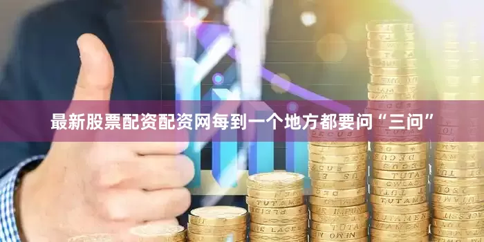 最新股票配资配资网每到一个地方都要问“三问”