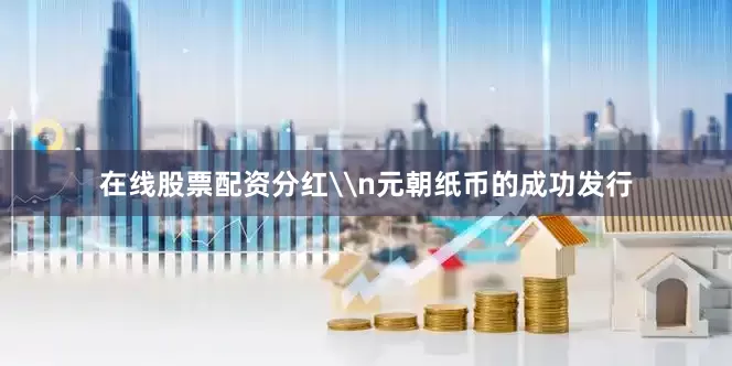 在线股票配资分红\n元朝纸币的成功发行