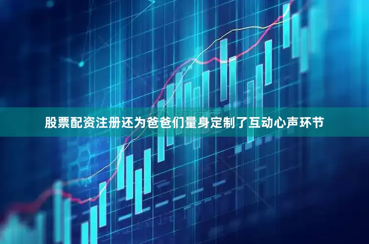 股票配资注册还为爸爸们量身定制了互动心声环节