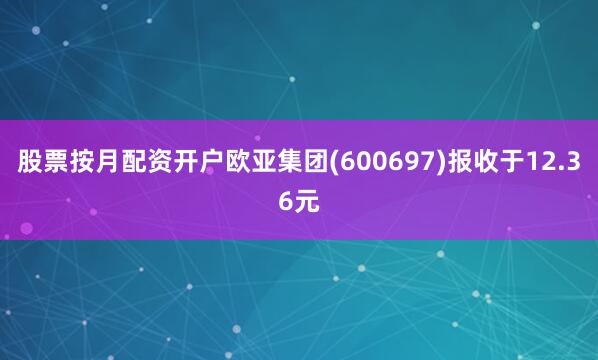 股票按月配资开户欧亚集团(600697)报收于12.36元