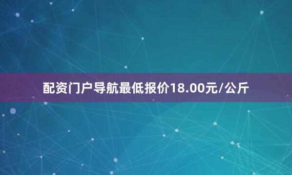 配资门户导航最低报价18.00元/公斤