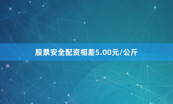 股票安全配资相差5.00元/公斤