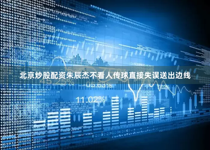 北京炒股配资朱辰杰不看人传球直接失误送出边线